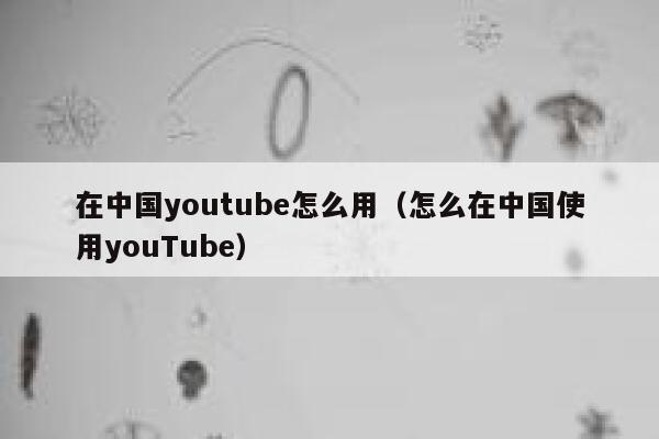在中国youtube怎么用（怎么在中国使用youTube） 第1张