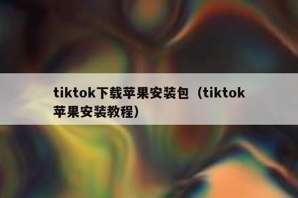 tiktok下载苹果安装包(tiktok苹果安装教程) 第1张 tiktok下载苹果安装包(tiktok苹果安装教程) 第1张