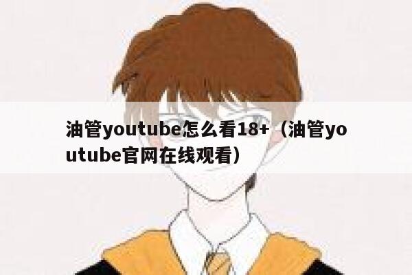 油管youtube怎么看18+（油管youtube官网在线观看） 第1张