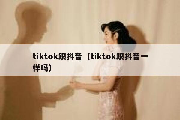 tiktok跟抖音（tiktok跟抖音一样吗） 第1张