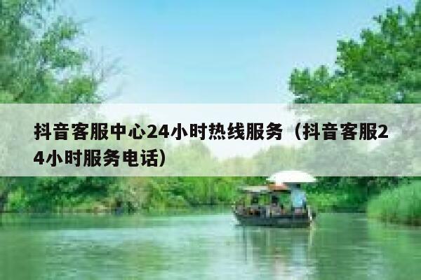 抖音客服中心24小时热线服务（抖音客服24小时服务电话） 第1张