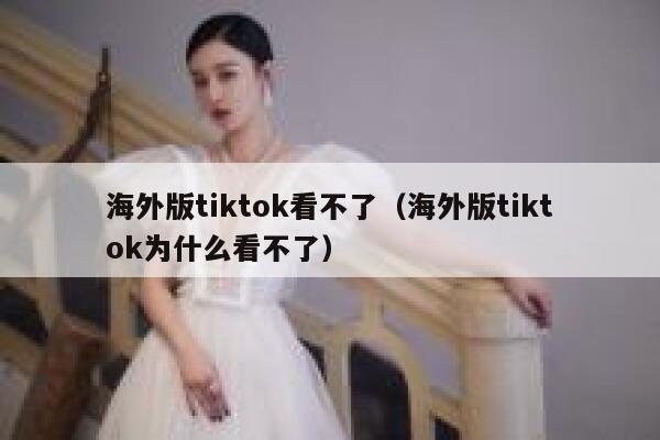 海外版tiktok看不了（海外版tiktok为什么看不了） 第1张