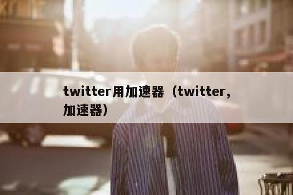 twitter用加速器（twitter,加速器） 第1张