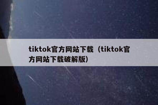 tiktok官方网站下载（tiktok官方网站下载破解版） 第1张