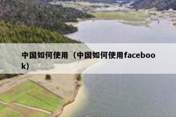 中国如何使用（中国如何使用facebook） 第1张