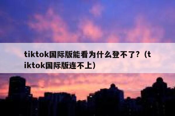 tiktok国际版能看为什么登不了?（tiktok国际版连不上） 第1张