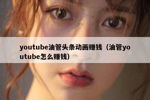 youtube油管头条动画赚钱（油管youtube怎么赚钱） 第1张