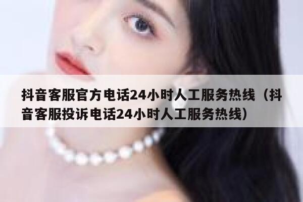 抖音客服官方电话24小时人工服务热线（抖音客服投诉电话24小时人工服务热线） 第1张