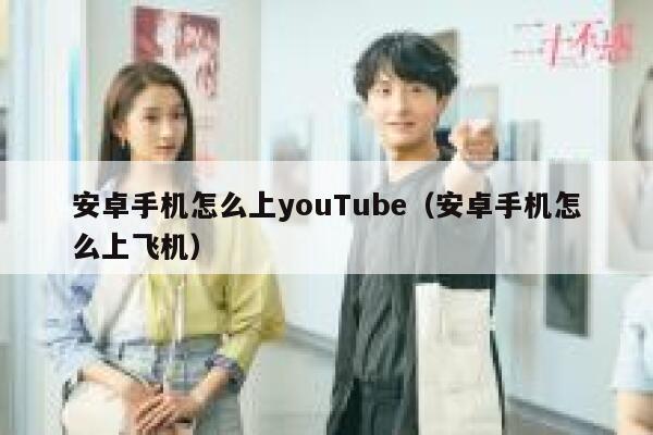 安卓手机怎么上youTube（安卓手机怎么上飞机） 第1张