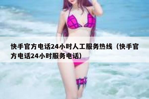 快手官方电话24小时人工服务热线（快手官方电话24小时服务电话） 第1张