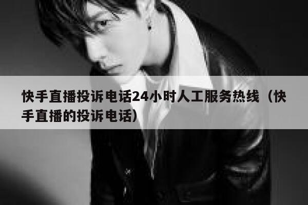 快手直播投诉电话24小时人工服务热线（快手直播的投诉电话） 第1张