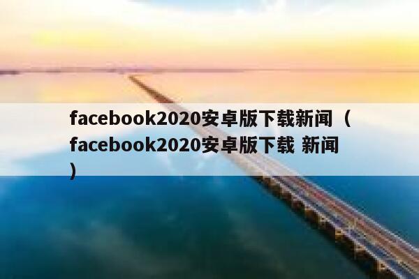 facebook2020安卓版下载新闻（facebook2020安卓版下载 新闻） 第1张