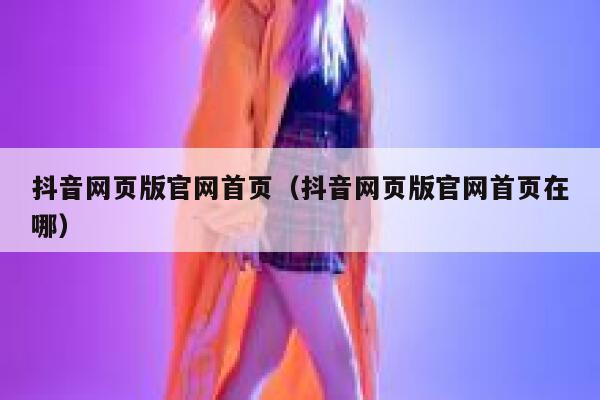 抖音网页版官网首页（抖音网页版官网首页在哪） 第1张