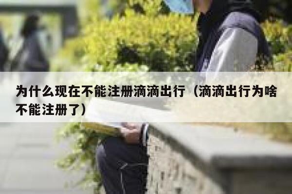 为什么现在不能注册滴滴出行（滴滴出行为啥不能注册了） 第1张