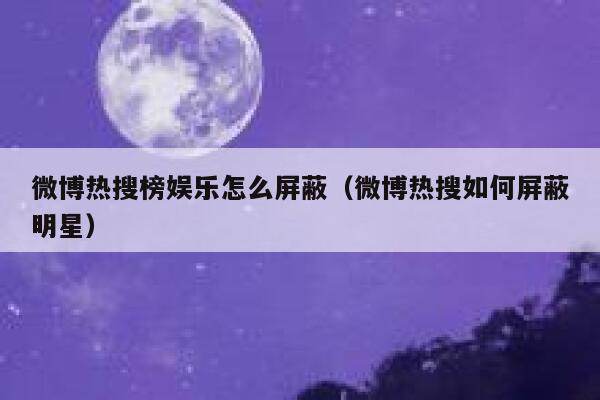 微博热搜榜娱乐怎么屏蔽（微博热搜如何屏蔽明星） 第1张