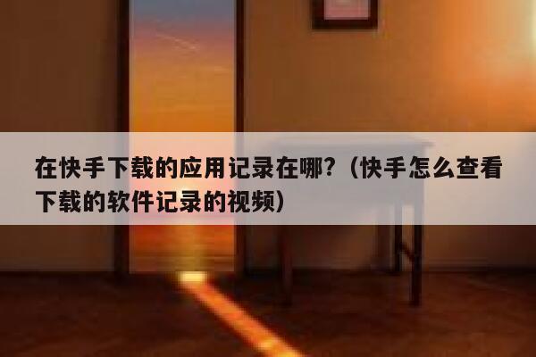 在快手下载的应用记录在哪?（快手怎么查看下载的软件记录的视频） 第1张