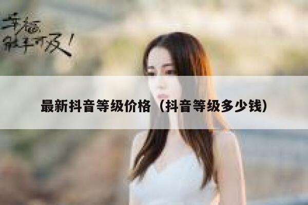 最新抖音等级价格（抖音等级多少钱） 第1张