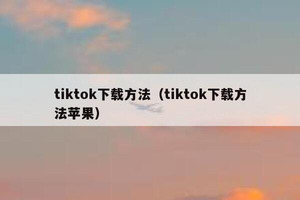 tiktok下载方法（tiktok下载方法苹果） 第1张