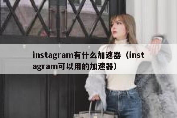 instagram有什么加速器（instagram可以用的加速器） 第1张