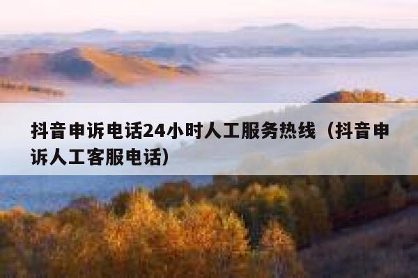 抖音申诉电话24小时人工服务热线（抖音申诉人工客服电话） 第1张