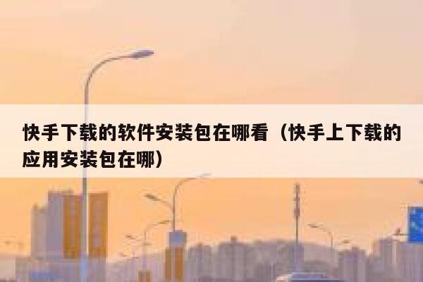 快手下载的软件安装包在哪看（快手上下载的应用安装包在哪） 第1张