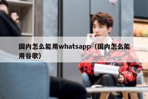国内怎么能用whatsapp（国内怎么能用谷歌） 第1张