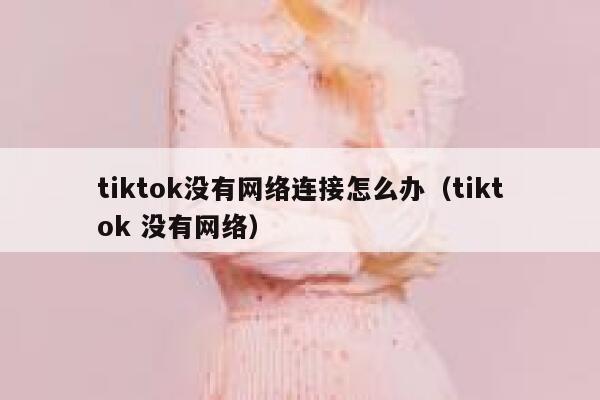 tiktok没有网络连接怎么办（tiktok 没有网络） 第1张