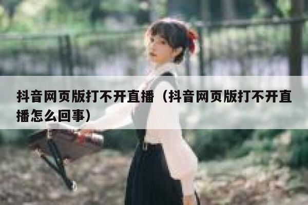 抖音网页版打不开直播（抖音网页版打不开直播怎么回事） 第1张