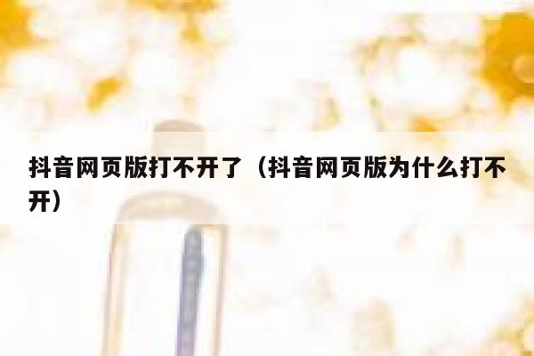 抖音网页版打不开了（抖音网页版为什么打不开） 第1张