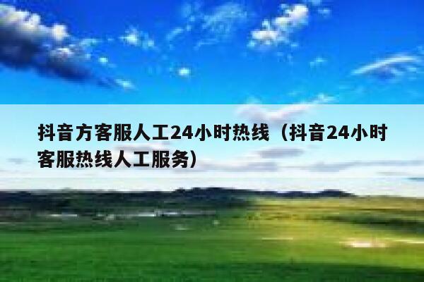 抖音方客服人工24小时热线（抖音24小时客服热线人工服务） 第1张