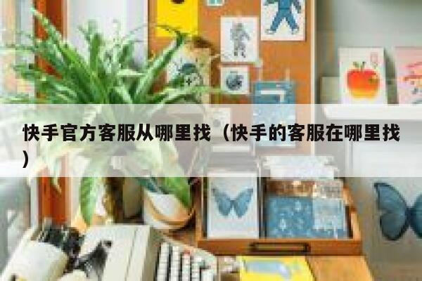 快手官方客服从哪里找（快手的客服在哪里找） 第1张