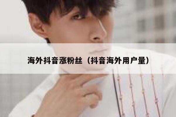 海外抖音涨粉丝（抖音海外用户量） 第1张