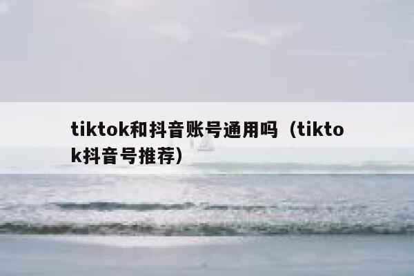 tiktok和抖音账号通用吗（tiktok抖音号推荐） 第1张