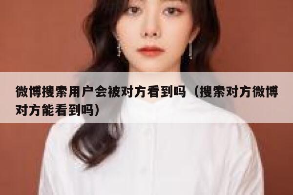 微博搜索用户会被对方看到吗(搜索对方微博对方能看到吗) 第1张 微博搜索用户会被对方看到吗(搜索对方微博对方能看到吗) 第1张