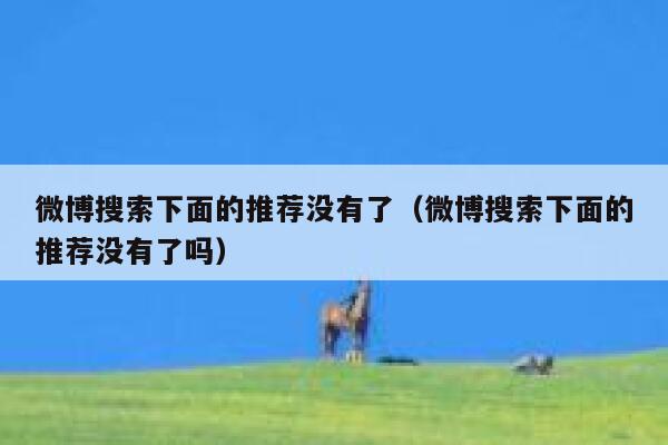 微博搜索下面的推荐没有了(微博搜索下面的推荐没有了吗) 第1张 微博搜索下面的推荐没有了(微博搜索下面的推荐没有了吗) 第1张