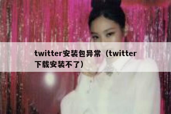 twitter安装包异常（twitter下载安装不了） 第1张