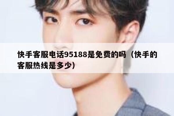 快手客服电话95188是免费的吗（快手的客服热线是多少） 第1张