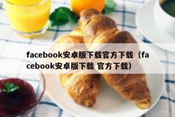 facebook安卓版下载官方下载（facebook安卓版下载 官方下载） 第1张