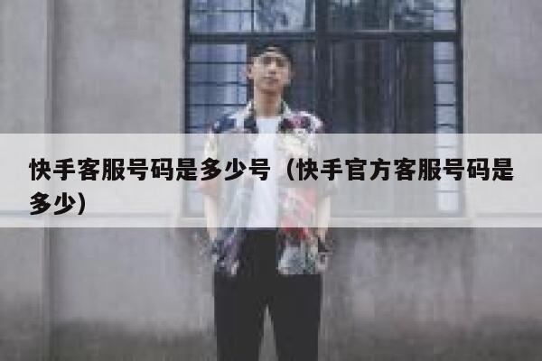 快手客服号码是多少号（快手官方客服号码是多少） 第1张