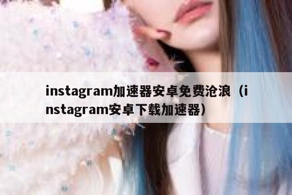 instagram加速器安卓免费沧浪（instagram安卓下载加速器） 第1张