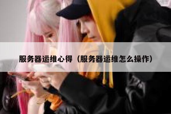 服务器运维心得（服务器运维怎么操作） 第1张
