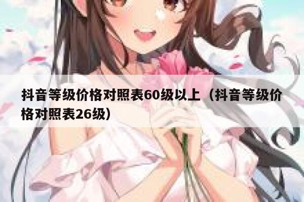 抖音等级价格对照表60级以上（抖音等级价格对照表26级） 第1张