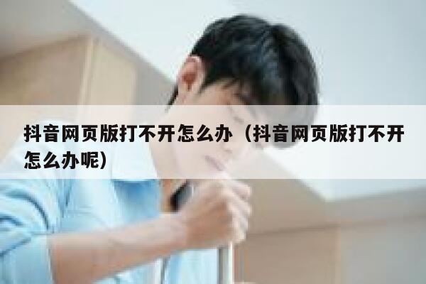 抖音网页版打不开怎么办（抖音网页版打不开怎么办呢） 第1张