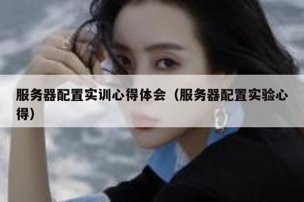 服务器配置实训心得体会（服务器配置实验心得） 第1张
