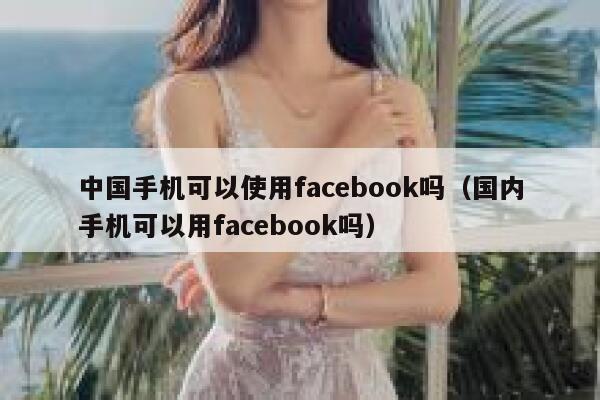 中国手机可以使用facebook吗（国内手机可以用facebook吗） 第1张