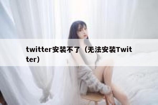 twitter安装不了（无法安装Twitter） 第1张