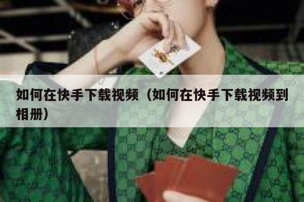 如何在快手下载视频（如何在快手下载视频到相册） 第1张