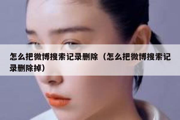 怎么把微博搜索记录删除（怎么把微博搜索记录删除掉） 第1张