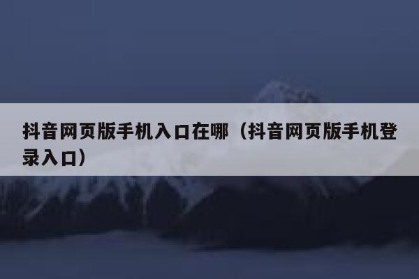 抖音网页版手机入口在哪（抖音网页版手机登录入口） 第1张