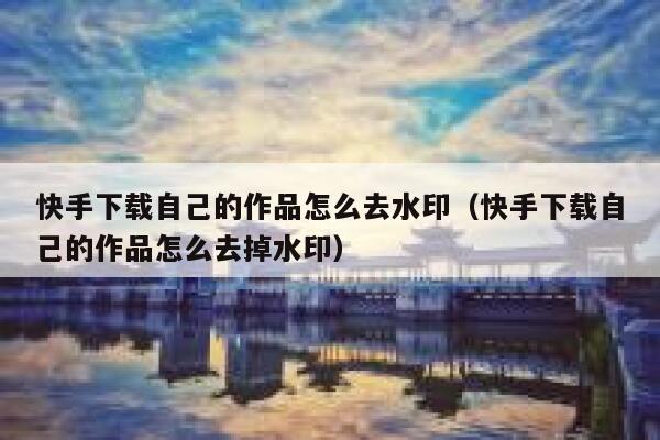 快手下载自己的作品怎么去水印（快手下载自己的作品怎么去掉水印） 第1张
